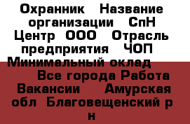 Охранник › Название организации ­ СпН Центр, ООО › Отрасль предприятия ­ ЧОП › Минимальный оклад ­ 22 500 - Все города Работа » Вакансии   . Амурская обл.,Благовещенский р-н